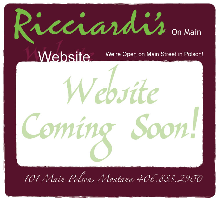 Ricciardis On Main; New Website Coming; 101 Main St. Polson, Montana; 406.883.2900